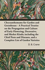 Chrysanthemums for Garden and Greenhouse - A Practical Treatise on the Propagation and Culture of Early Flowering, Decorative, and Market Kinds; Including the Chief Pests and Diseases, and a Complete List of Garden Varieties