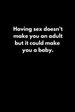 Having sex doesn't make you an adult. but it could make you a baby.
