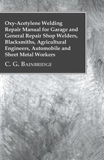 Oxy-Acetylene Welding Repair Manual For Garage And General Repair Shop Welders, Blacksmiths, Agricultural Engineers, Automobile And Sheet Metal Workers