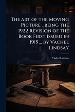 The art of the Moving Picture ...being the 1922 Revision of the Book First Issued in 1915 ... by Vachel Lindsay
