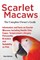 Scarlet Macaws, Information and Facts on Scarlet Macaws, The Complete Owner's Guide including Breeding, Lifespan, Personality, Cages, Temperament, Diet and Keeping them as Pets