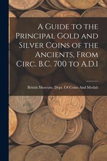 A Guide to the Principal Gold and Silver Coins of the Ancients, From Circ. B.C. 700 to A.D.1