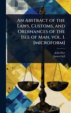 An Abstract of the Laws, Customs, and Ordinances of the Isle of Man, vol. 1. [microform]