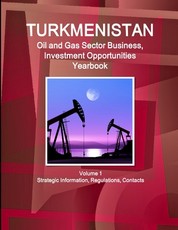 Turkmenistan Oil and Gas Sector Business, Investment Opportunities Yearbook Volume 1 Strategic Information, Regulations, Contacts