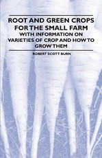 Root and Green Crops for the Small Farm - With Information on Varieties of Crop and How to Grow Them