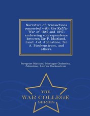 Narrative of Transactions Connected with the Kaffir War of 1846 and 1847; Embracing Correspondence Between Sir P. Maitland, Lieut.-Col. Johnstone, Sir A. Stockenstrom, and Others. - War College Series