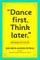 Dance First. Think Later