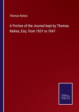A Portion of the Journal kept by Thomas Raikes, Esq. from 1831 to 1847