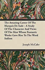 The Amazing Career of the Marquis de Sade - A Study of the Character and Views of the Man Whose Fantastic Works Gave Rise to the Word Sadism