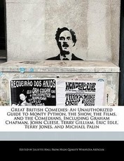 Great British Comedies: An Unauthorized Guide to Monty Python, the Show, the Films, and the Comedians, Including Graham Chapman, John Cleese,