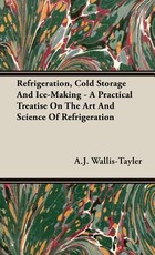 Refrigeration, Cold Storage And Ice-Making - A Practical Treatise On The Art And Science Of Refrigeration
