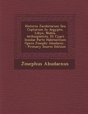 Historia Jacobitarum Seu Coptorum in Aegypto, Libya, Nubia, Aethiopiatota, Et Cypri Insulae Parte Habitantium Opera Josephi Abudacni...