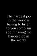 The hardest job in the world is having to listen to you complain about having the hardest job in the world.