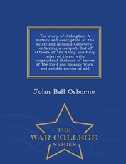 The Story of Arlington. a History and Description of the Estate and National Cemetery, Containing a Complete List of Officers of the Army and Navy Interred There, with Biographical Sketches of Heroes of the Civil and Spanish Wars, and Notable Memorial Add