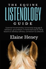 The Equine Listenology Guide - Essential horsemanship, horse body language & behaviour, groundwork, in-hand exercises & riding lessons to develop softness, connection & collection