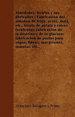 Almidones, FÃ©culas Y Sus Derivados - FabricaciÃ³n del AlmidÃ³n de Trigo, Arroz, MaÃ­z, Etc., FÃ©cula de Patata Y RaÃ­ces Feculentas; FabricaciÃ³n de la Dextrina Y de la Glucosa; FabricaciÃ³n de Pastas Para Sopas; Fideos, Macarrones, SÃ©molas, Etc..