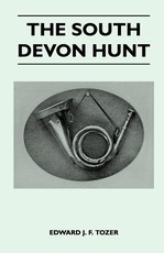 The South Devon Hunt - A History of the Hunt from Its Foundation, Covering a Period of Over a Hundred Years, with Incidental Reference to Neighbouring Packs