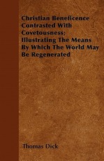 Christian Beneficence Contrasted with Covetousness; Illustrating the Means by Which the World May Be Regenerated