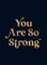 You Are So Strong