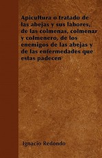 Apicultura O Tratado de Las Abejas Y Sus Labores, de Las Colmenas, Colmenar Y Colmenero, de Los Enemigos de Las Abejas Y de Las Enfermedades Que Ãstas Padecen