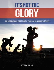 It's Not the Glory: The Remarkable First Thirty Years of U S Women's Soccer