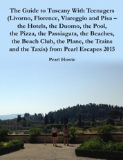 The Guide to Tuscany With Teenagers (Livorno, Florence, Viareggio and Pisa - the Hotels, the Duomo, the Pool, the Pizza, the Passiagata, the Beaches, the Beach Club, the Plane, the Trains and the Taxis) from Pearl Escapes 2015