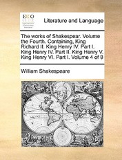 The Works of Shakespear. Volume the Fourth. Containing, King Richard II. King Henry IV. Part I. King Henry IV. Part II. King Henry V. King Henry VI. Part I. Volume 4 of 8