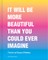 It Will Be More Beautiful Than You Could Ever Imagine