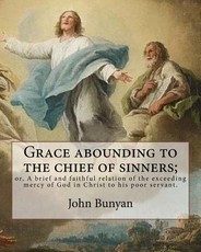 Grace abounding to the chief of sinners; or, A brief and faithful relation of the exceeding mercy of God in Christ to his poor servant. By