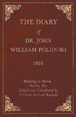 The Diary of Dr. John William Polidori - 1816 - Relating to Byron, Shelley, Etc. Edited and Elucidated by William Michael Rossetti