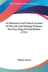 An Historical And Critical Account Of The Life And Writings Of James The First, King Of Great Britain (1753)