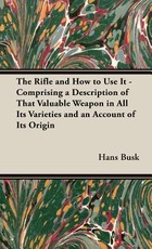 The Rifle and How to Use It - Comprising a Description of That Valuable Weapon in All Its Varieties and an Account of Its Origin