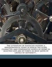 The Literature of American history; a bibliographical guide in which the scope, character, and comparative worth of books in selected lists are set forth in brief notes by critics of authority ..