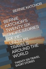 Bernie Katchor's Twenty Six Short Stories of His Unusual Travels Around the World