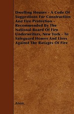 Dwelling Houses - A Code Of Suggestions For Construction And Fire Protection - Recommended By The National Board Of Fire Underwriters, New York - To Safeguard Homes And Lives Against The Ravages Of Fire
