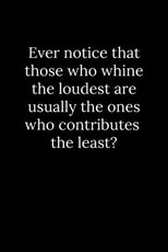 Ever notice that those who whine the loudest are usually the ones who contributes the least?