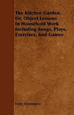 The Kitchen Garden, Or, Object Lessons in Household Work Including Songs, Plays, Exercises, and Games