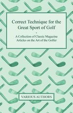 Correct Technique for the Great Sport of Golf - A Collection of Classic Magazine Articles on the Art of the Golfer