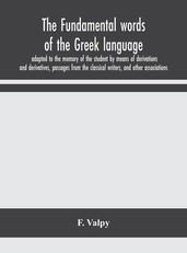 The fundamental words of the Greek language, adapted to the memory of the student by means of derivations and derivatives, passages from the classical writers, and other associations