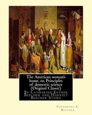 The American woman's home, or, Principles of domestic science (Original Classic)