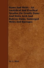 Dams and Weirs - An Analytical and Practical Treatise on Gravity Dams and Weirs Arch and Butress Dams, Sumerged Weirs and Barrages