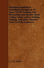 Workshop Appliances - Including Descriptions of Some of the Gauging and Measuring Instruments, Hand Cutting Tools, Lathes, Drilling, Planing, and Other Machine-Tools Used by Engineers