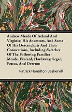 Andrew Meade of Ireland and Virginia; His Ancestors, and Some of His Descendants and Their Connections, Including Sketches of the Following Families - Meade, Everard, Hardaway, Segar, Pettus, and Overton