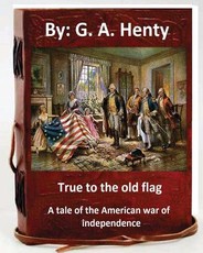 True to the old flag; a tale of the American war of independence. By
