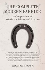 The Complete Modern Farrier - A Compendium of Veterinary Science and Practice - Showing the Best and most Successful Methods for the Prevention of all Diseases to which Farm Live-Stock are Liable, and Showing also the Best and Most Successful Methods for 