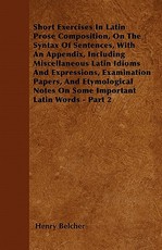 Short Exercises in Latin Prose Composition, on the Syntax of Sentences, with an Appendix, Including Miscellaneous Latin Idioms and Expressions, Examination Papers, and Etymological Notes on Some Important Latin Words - Part 2