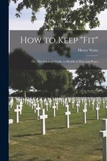 How to Keep fit; or, The Soldiers' Guide to Health in War and Peace