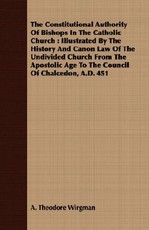 The Constitutional Authority of Bishops in the Catholic Church: Illustrated by the History and Canon Law of the Undivided Church from the Apostolic Age to the Council of Chalcedon, A.D. 451