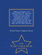 Making Emergency War Appropriations for American Troops Overseas, Without Unnecessary Pork Barrel Spending and Without Mandating Surrender or Retreat in Iraq, for the Fiscal Year Ending September 30, 2007, and for Other Purposes. - War College Series