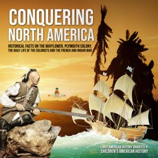 Conquering North America : Historical Facts on the Mayflower, Plymouth Colony, the Daily Life of the Colonists and the French and Indian War | Early American History Grades 3-4 | Children's American History